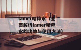 lamer精粹水（全面解析lamer精粹水的功效与使用方法）