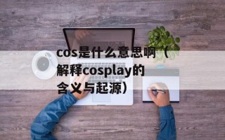 cos是什么意思啊（解释cosplay的含义与起源）