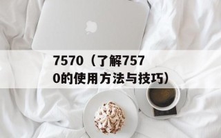 7570（了解7570的使用方法与技巧）