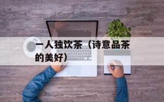 一人独饮茶（诗意品茶的美好）