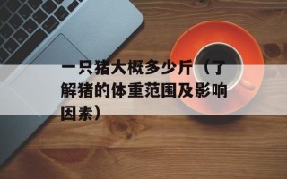 一只猪大概多少斤（了解猪的体重范围及影响因素）