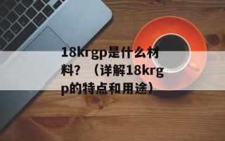 18krgp是什么材料？（详解18krgp的特点和用途）