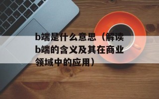 b端是什么意思（解读b端的含义及其在商业领域中的应用）