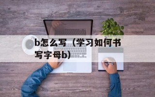 b怎么写（学习如何书写字母b）
