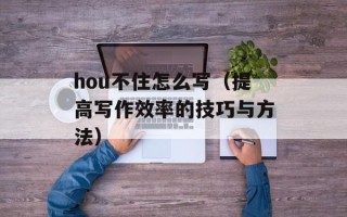 hou不住怎么写（提高写作效率的技巧与方法）