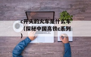 c开头的火车是什么车（探秘中国高铁c系列）