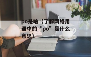 po是啥（了解网络用语中的“po”是什么意思）
