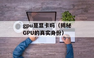 gpu是显卡吗（揭秘GPU的真实身份）