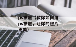 ps祛痘（教你如何用ps祛痘，让你的照片更美）