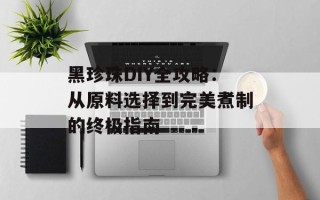 黑珍珠DIY全攻略：从原料选择到完美煮制的终极指南
