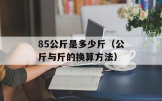 85公斤是多少斤（公斤与斤的换算方法）