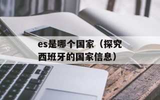 es是哪个国家（探究西班牙的国家信息）