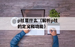 p社是什么（解析p社的定义和功能）