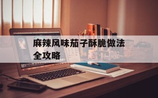 麻辣风味茄子酥脆做法全攻略