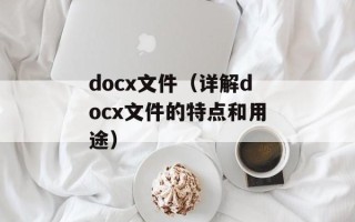 docx文件（详解docx文件的特点和用途）