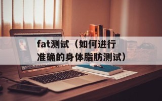 fat测试（如何进行准确的身体脂肪测试）
