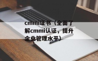 cmmi证书（全面了解cmmi认证，提升企业管理水平）