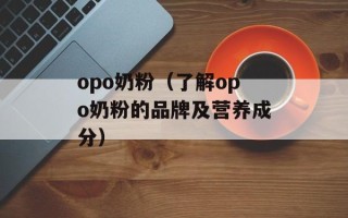 opo奶粉（了解opo奶粉的品牌及营养成分）