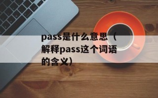 pass是什么意思（解释pass这个词语的含义）