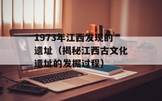 1973年江西发现的遗址（揭秘江西古文化遗址的发掘过程）