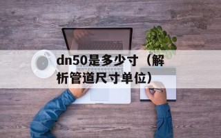 dn50是多少寸（解析管道尺寸单位）