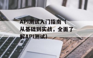 API测试入门指南（从基础到实战，全面了解API测试）
