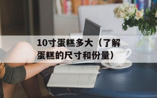 10寸蛋糕多大（了解蛋糕的尺寸和份量）