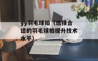 yy羽毛球拍（选择合适的羽毛球拍提升技术水平）