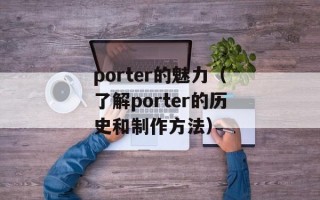 porter的魅力（了解porter的历史和制作方法）