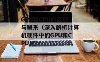 GPU和CPU的区别与联系（深入解析计算机硬件中的GPU和CPU）