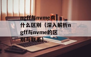 ngff与nvme有什么区别（深入解析ngff与nvme的区别与联系）