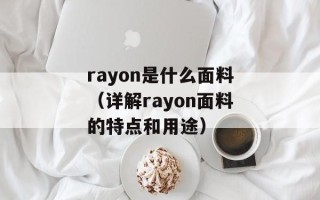 rayon是什么面料（详解rayon面料的特点和用途）