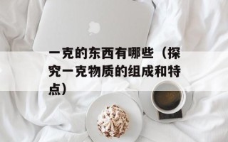 一克的东西有哪些（探究一克物质的组成和特点）