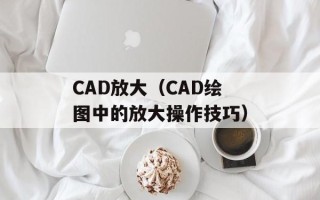 CAD放大（CAD绘图中的放大操作技巧）