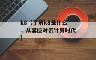 k8（了解k8是什么，从容应对云计算时代）