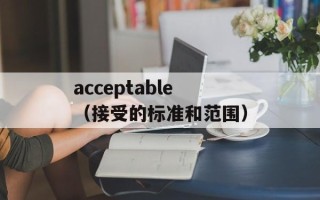 acceptable（接受的标准和范围）