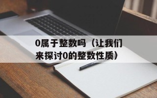 0属于整数吗（让我们来探讨0的整数性质）