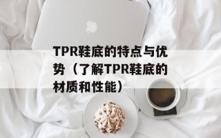 TPR鞋底的特点与优势（了解TPR鞋底的材质和性能）