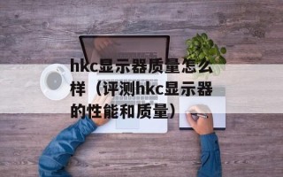 hkc显示器质量怎么样（评测hkc显示器的性能和质量）