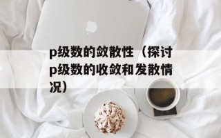 p级数的敛散性（探讨p级数的收敛和发散情况）