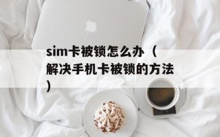 sim卡被锁怎么办（解决手机卡被锁的方法）