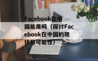 Facebook在中国能用吗（探讨Facebook在中国的现状和可能性）