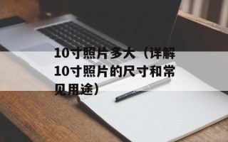 10寸照片多大（详解10寸照片的尺寸和常见用途）