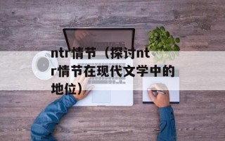 ntr情节（探讨ntr情节在现代文学中的地位）