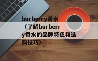 burberry香水（了解burberry香水的品牌特色和选购技巧）