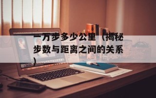 一万步多少公里（揭秘步数与距离之间的关系）
