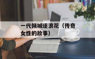 一代倾城逐浪花（传奇女性的故事）
