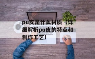 pu皮是什么材质（详细解析pu皮的特点和制作工艺）