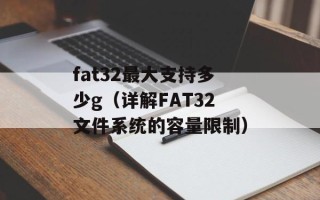 fat32最大支持多少g（详解FAT32文件系统的容量限制）