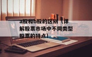 a股和b股的区别（详解股票市场中不同类型股票的特点）